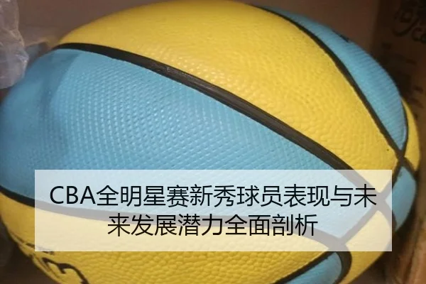 CBA全明星赛新秀球员表现与未来发展潜力全面剖析